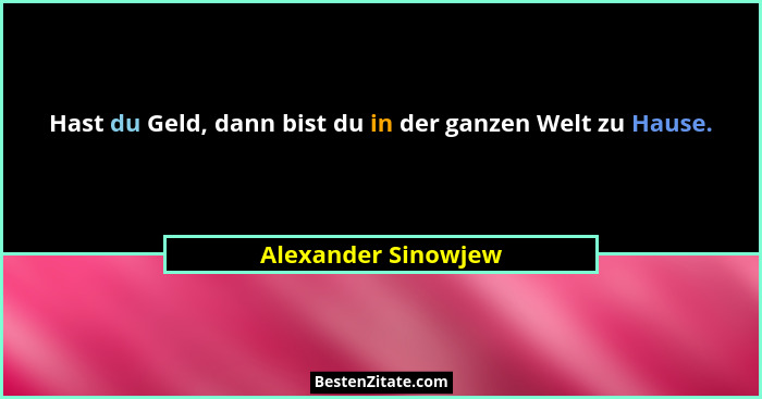 Hast du Geld, dann bist du in der ganzen Welt zu Hause.... - Alexander Sinowjew
