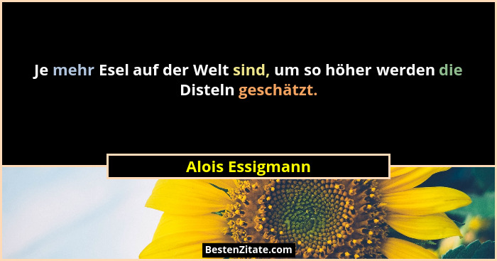 Je mehr Esel auf der Welt sind, um so höher werden die Disteln geschätzt.... - Alois Essigmann