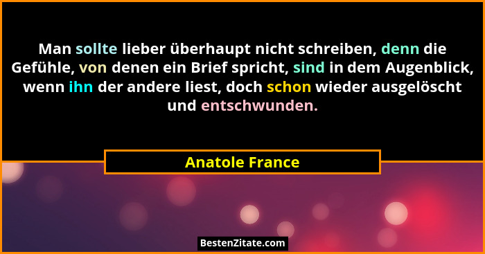 Man sollte lieber überhaupt nicht schreiben, denn die Gefühle, von denen ein Brief spricht, sind in dem Augenblick, wenn ihn der ande... - Anatole France