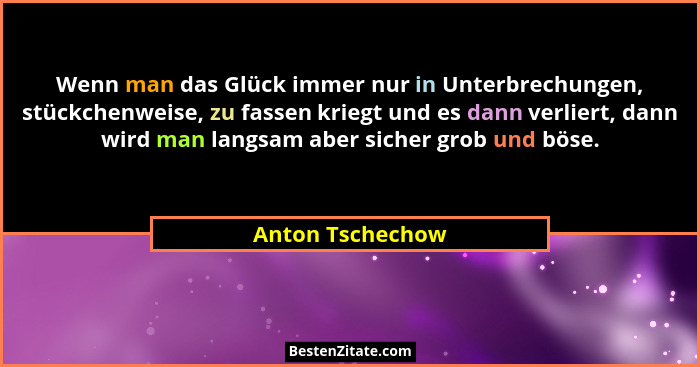 Wenn man das Glück immer nur in Unterbrechungen, stückchenweise, zu fassen kriegt und es dann verliert, dann wird man langsam aber s... - Anton Tschechow