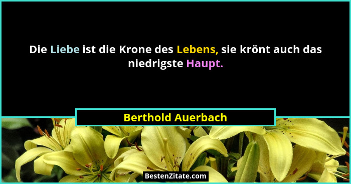 Die Liebe ist die Krone des Lebens, sie krönt auch das niedrigste Haupt.... - Berthold Auerbach