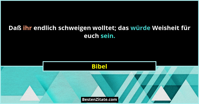 Daß ihr endlich schweigen wolltet; das würde Weisheit für euch sein.... - Bibel