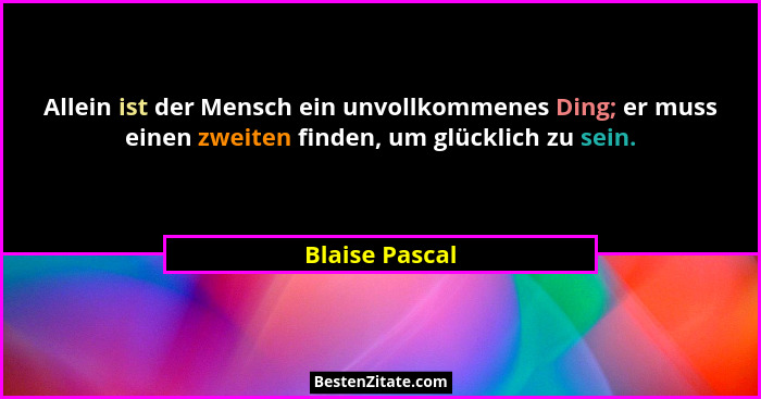 Allein ist der Mensch ein unvollkommenes Ding; er muss einen zweiten finden, um glücklich zu sein.... - Blaise Pascal