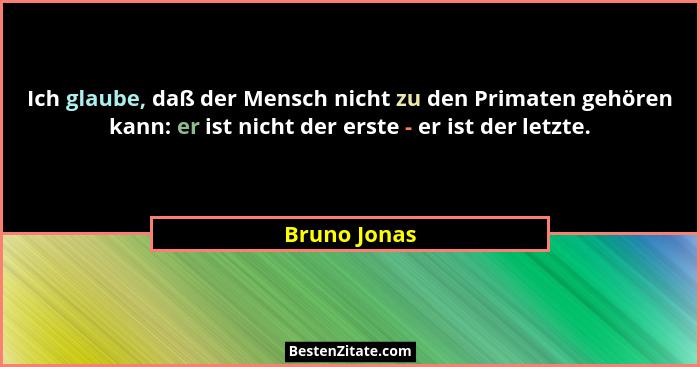 Ich glaube, daß der Mensch nicht zu den Primaten gehören kann: er ist nicht der erste - er ist der letzte.... - Bruno Jonas