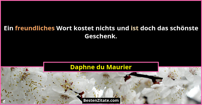Ein freundliches Wort kostet nichts und ist doch das schönste Geschenk.... - Daphne du Maurier