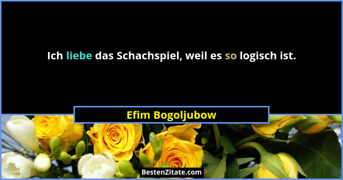 Ich liebe das Schachspiel, weil es so logisch ist.... - Efim Bogoljubow