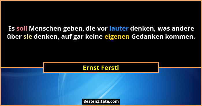 Es soll Menschen geben, die vor lauter denken, was andere über sie denken, auf gar keine eigenen Gedanken kommen.... - Ernst Ferstl