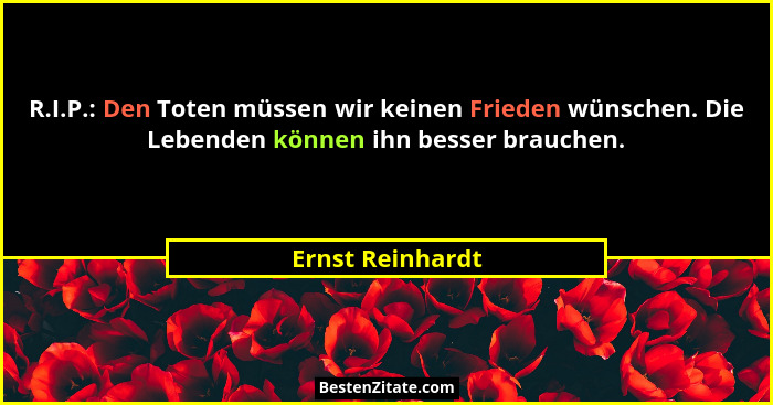 R.I.P.: Den Toten müssen wir keinen Frieden wünschen. Die Lebenden können ihn besser brauchen.... - Ernst Reinhardt