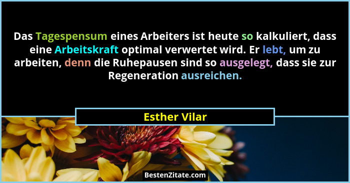 Das Tagespensum eines Arbeiters ist heute so kalkuliert, dass eine Arbeitskraft optimal verwertet wird. Er lebt, um zu arbeiten, denn d... - Esther Vilar
