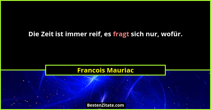 Die Zeit ist immer reif, es fragt sich nur, wofür.... - Francois Mauriac