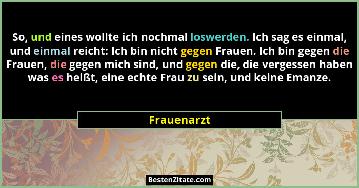 So, und eines wollte ich nochmal loswerden. Ich sag es einmal, und einmal reicht: Ich bin nicht gegen Frauen. Ich bin gegen die Frauen, d... - Frauenarzt