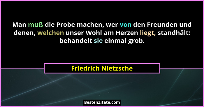 Man muß die Probe machen, wer von den Freunden und denen, welchen unser Wohl am Herzen liegt, standhält: behandelt sie einmal gr... - Friedrich Nietzsche