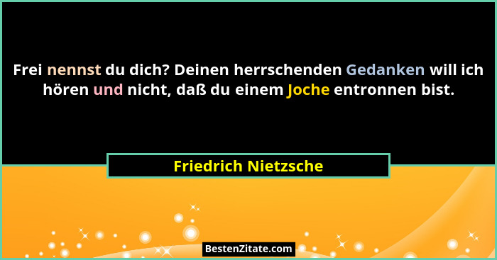 Frei nennst du dich? Deinen herrschenden Gedanken will ich hören und nicht, daß du einem Joche entronnen bist.... - Friedrich Nietzsche
