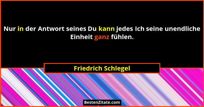 Nur in der Antwort seines Du kann jedes Ich seine unendliche Einheit ganz fühlen.... - Friedrich Schlegel
