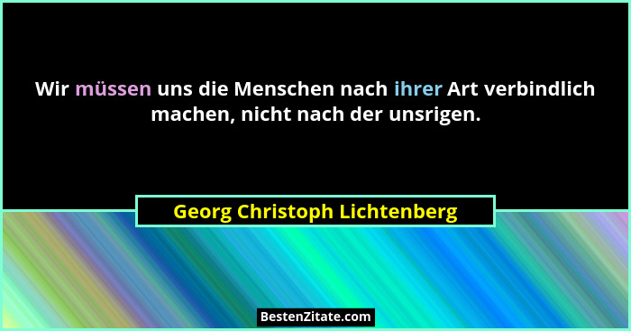 Wir müssen uns die Menschen nach ihrer Art verbindlich machen, nicht nach der unsrigen.... - Georg Christoph Lichtenberg