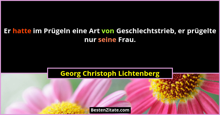 Er hatte im Prügeln eine Art von Geschlechtstrieb, er prügelte nur seine Frau.... - Georg Christoph Lichtenberg