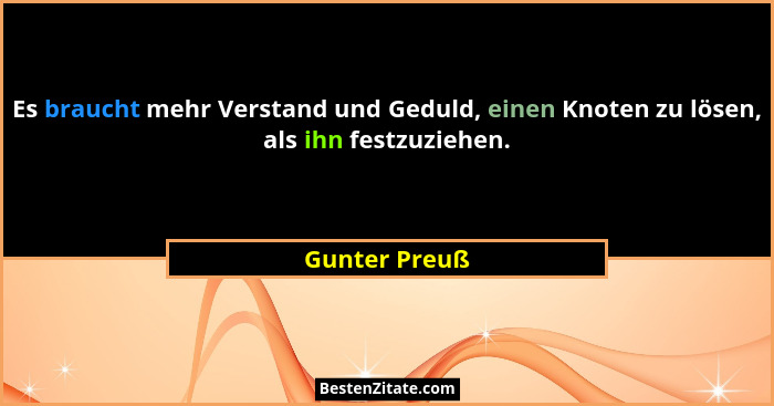 Es braucht mehr Verstand und Geduld, einen Knoten zu lösen, als ihn festzuziehen.... - Gunter Preuß