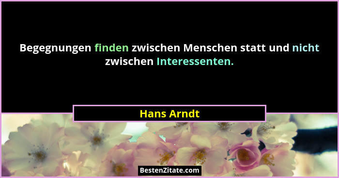 Begegnungen finden zwischen Menschen statt und nicht zwischen Interessenten.... - Hans Arndt