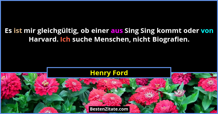 Es ist mir gleichgültig, ob einer aus Sing Sing kommt oder von Harvard. Ich suche Menschen, nicht Biografien.... - Henry Ford