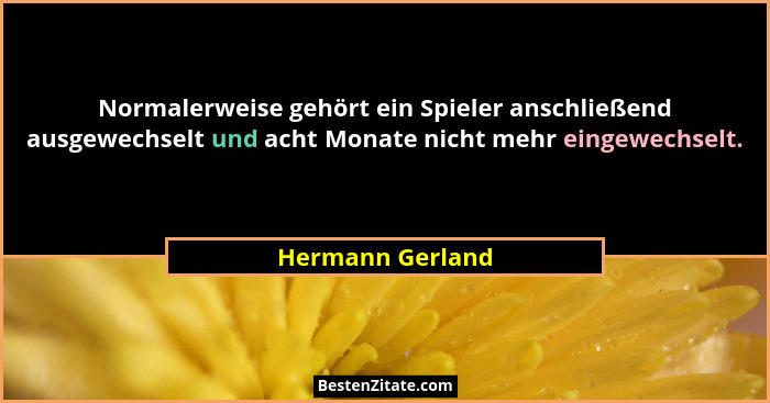 Normalerweise gehört ein Spieler anschließend ausgewechselt und acht Monate nicht mehr eingewechselt.... - Hermann Gerland