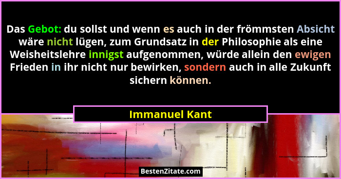 Das Gebot: du sollst und wenn es auch in der frömmsten Absicht wäre nicht lügen, zum Grundsatz in der Philosophie als eine Weisheitsle... - Immanuel Kant
