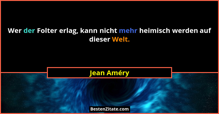 Wer der Folter erlag, kann nicht mehr heimisch werden auf dieser Welt.... - Jean Améry