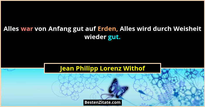 Alles war von Anfang gut auf Erden, Alles wird durch Weisheit wieder gut.... - Jean Philipp Lorenz Withof