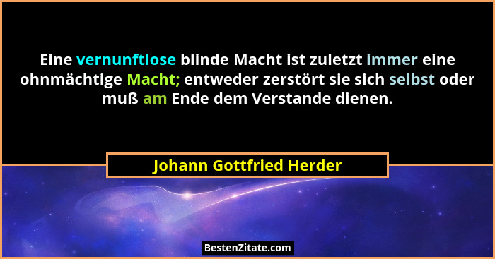 Eine vernunftlose blinde Macht ist zuletzt immer eine ohnmächtige Macht; entweder zerstört sie sich selbst oder muß am Ende... - Johann Gottfried Herder