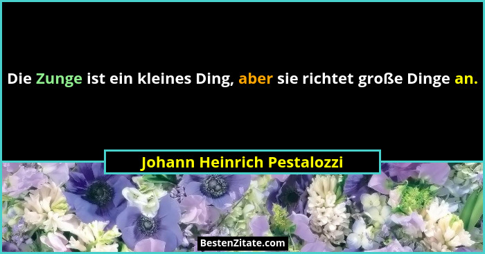 Die Zunge ist ein kleines Ding, aber sie richtet große Dinge an.... - Johann Heinrich Pestalozzi