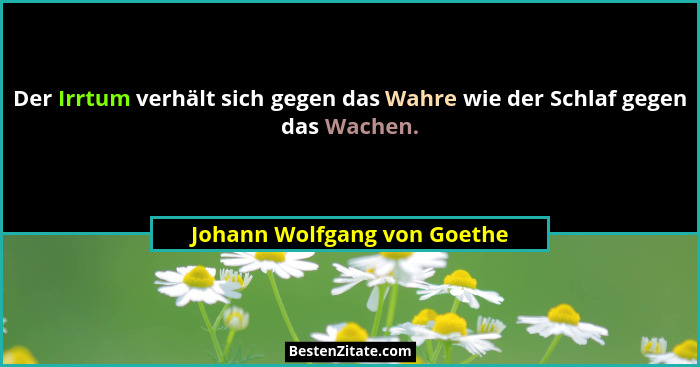 Der Irrtum verhält sich gegen das Wahre wie der Schlaf gegen das Wachen.... - Johann Wolfgang von Goethe