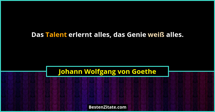 Das Talent erlernt alles, das Genie weiß alles.... - Johann Wolfgang von Goethe