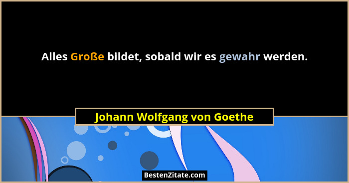 Alles Große bildet, sobald wir es gewahr werden.... - Johann Wolfgang von Goethe