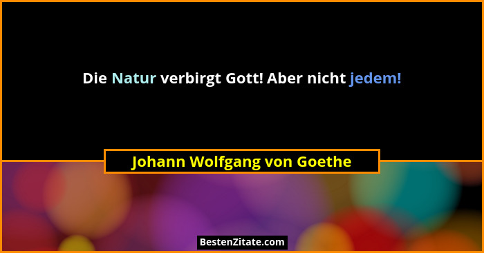 Die Natur verbirgt Gott! Aber nicht jedem!... - Johann Wolfgang von Goethe