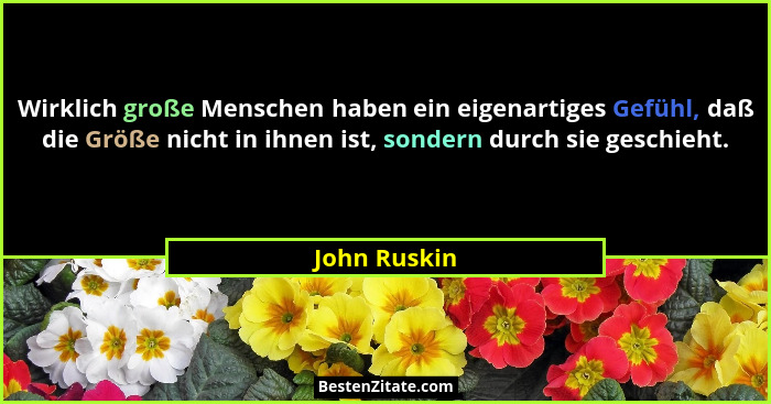 Wirklich große Menschen haben ein eigenartiges Gefühl, daß die Größe nicht in ihnen ist, sondern durch sie geschieht.... - John Ruskin