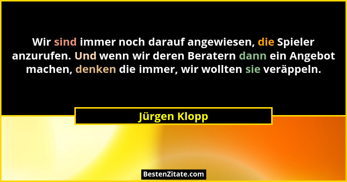 Wir sind immer noch darauf angewiesen, die Spieler anzurufen. Und wenn wir deren Beratern dann ein Angebot machen, denken die immer, wi... - Jürgen Klopp