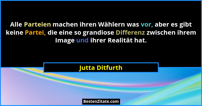 Alle Parteien machen ihren Wählern was vor, aber es gibt keine Partei, die eine so grandiose Differenz zwischen ihrem Image und ihrer... - Jutta Ditfurth