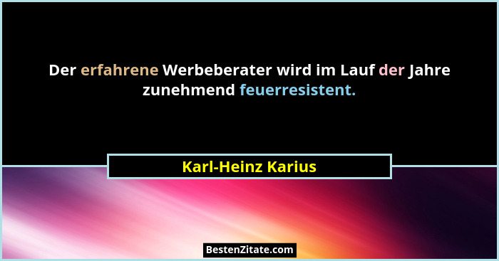 Der erfahrene Werbeberater wird im Lauf der Jahre zunehmend feuerresistent.... - Karl-Heinz Karius