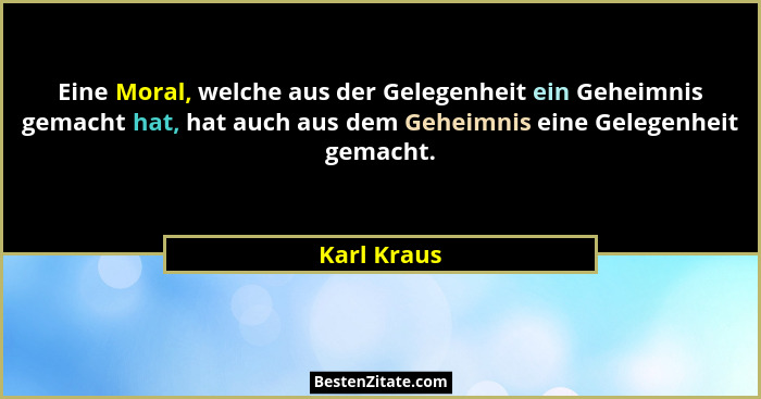 Eine Moral, welche aus der Gelegenheit ein Geheimnis gemacht hat, hat auch aus dem Geheimnis eine Gelegenheit gemacht.... - Karl Kraus