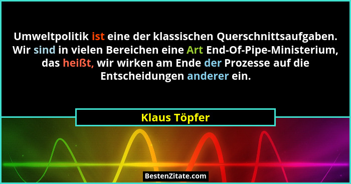 Umweltpolitik ist eine der klassischen Querschnittsaufgaben. Wir sind in vielen Bereichen eine Art End-Of-Pipe-Ministerium, das heißt,... - Klaus Töpfer