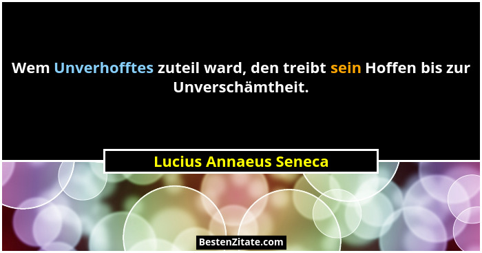 Wem Unverhofftes zuteil ward, den treibt sein Hoffen bis zur Unverschämtheit.... - Lucius Annaeus Seneca