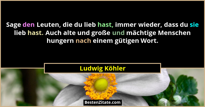 Sage den Leuten, die du lieb hast, immer wieder, dass du sie lieb hast. Auch alte und große und mächtige Menschen hungern nach einem g... - Ludwig Köhler