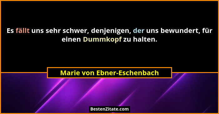 Es fällt uns sehr schwer, denjenigen, der uns bewundert, für einen Dummkopf zu halten.... - Marie von Ebner-Eschenbach