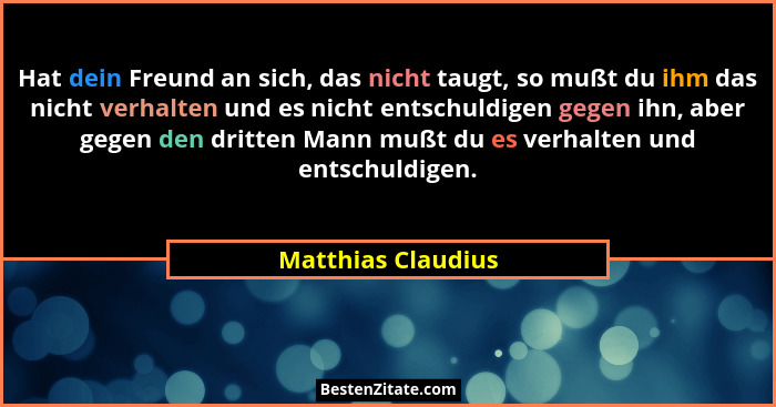 Hat dein Freund an sich, das nicht taugt, so mußt du ihm das nicht verhalten und es nicht entschuldigen gegen ihn, aber gegen den... - Matthias Claudius