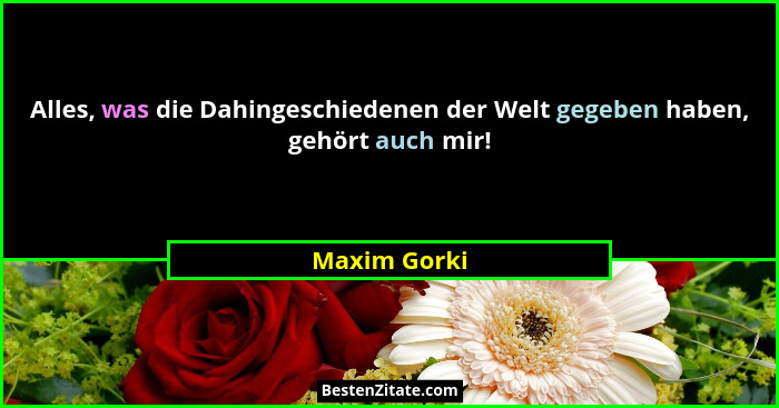 Alles, was die Dahingeschiedenen der Welt gegeben haben, gehört auch mir!... - Maxim Gorki