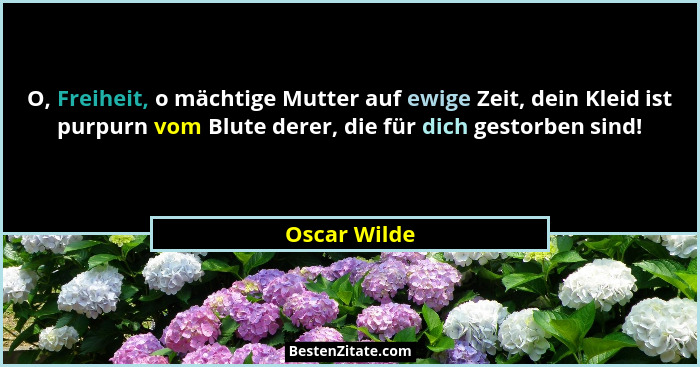 O, Freiheit, o mächtige Mutter auf ewige Zeit, dein Kleid ist purpurn vom Blute derer, die für dich gestorben sind!... - Oscar Wilde