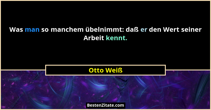 Was man so manchem übelnimmt: daß er den Wert seiner Arbeit kennt.... - Otto Weiß