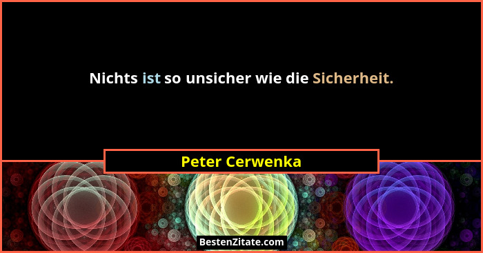 Nichts ist so unsicher wie die Sicherheit.... - Peter Cerwenka