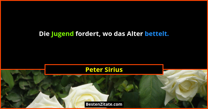 Die Jugend fordert, wo das Alter bettelt.... - Peter Sirius