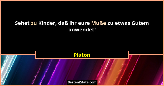 Sehet zu Kinder, daß ihr eure Muße zu etwas Gutem anwendet!... - Platon