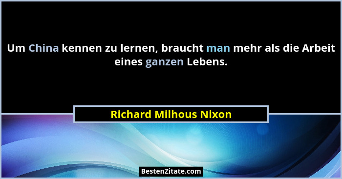 Um China kennen zu lernen, braucht man mehr als die Arbeit eines ganzen Lebens.... - Richard Milhous Nixon